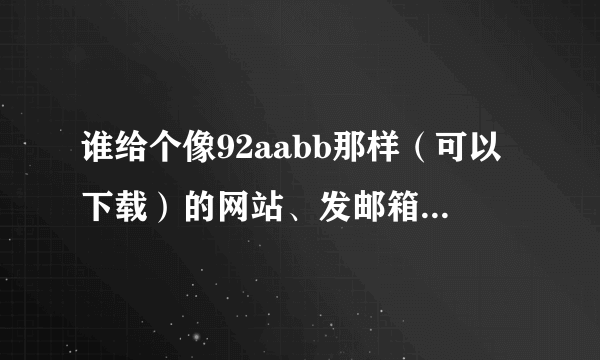 谁给个像92aabb那样（可以下载）的网站、发邮箱：596820195@qq.com