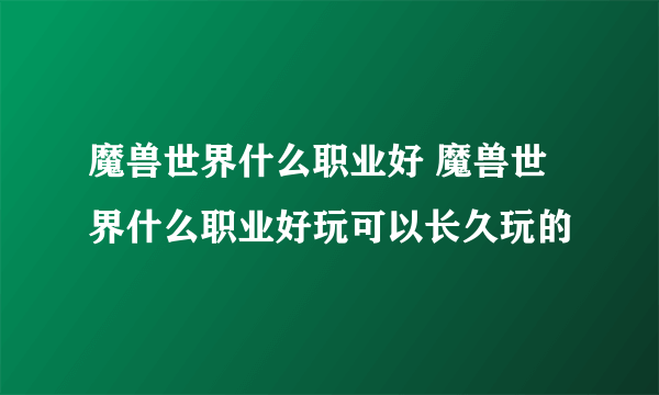 魔兽世界什么职业好 魔兽世界什么职业好玩可以长久玩的