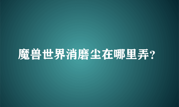 魔兽世界消磨尘在哪里弄？