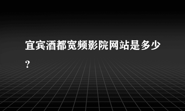 宜宾酒都宽频影院网站是多少？