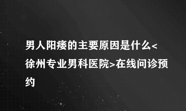 男人阳痿的主要原因是什么<徐州专业男科医院>在线问诊预约