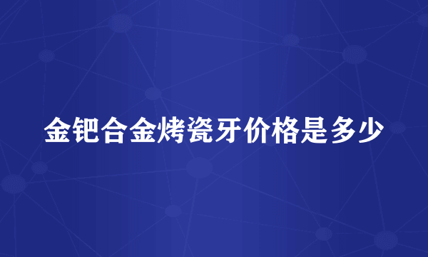 金钯合金烤瓷牙价格是多少