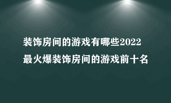 装饰房间的游戏有哪些2022 最火爆装饰房间的游戏前十名