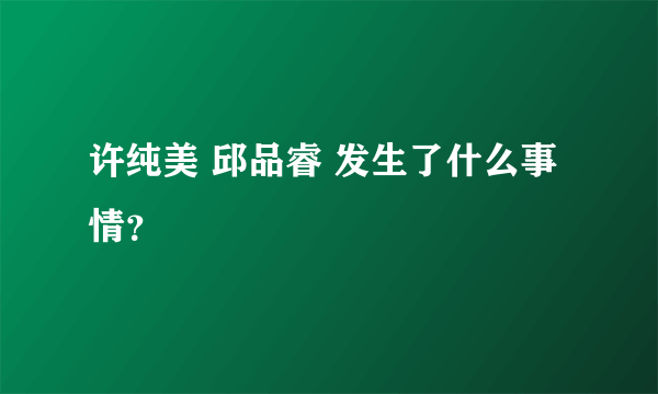 许纯美 邱品睿 发生了什么事情？