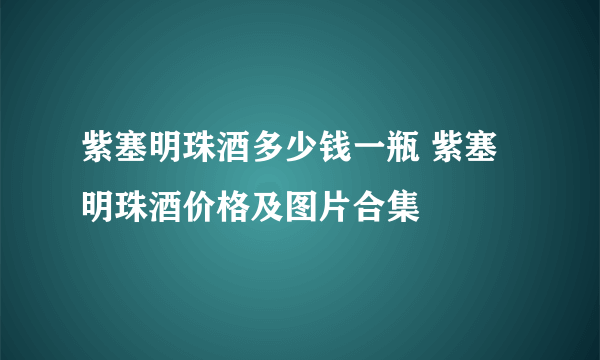 紫塞明珠酒多少钱一瓶 紫塞明珠酒价格及图片合集