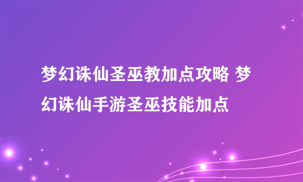 梦幻诛仙圣巫教加点攻略 梦幻诛仙手游圣巫技能加点