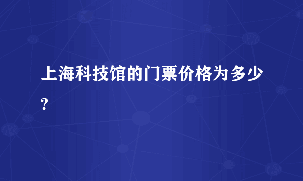 上海科技馆的门票价格为多少?