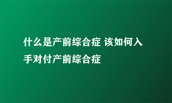 什么是产前综合症 该如何入手对付产前综合症