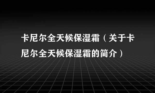 卡尼尔全天候保湿霜（关于卡尼尔全天候保湿霜的简介）