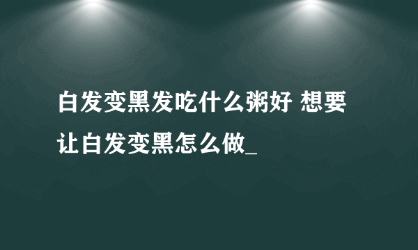 白发变黑发吃什么粥好 想要让白发变黑怎么做_