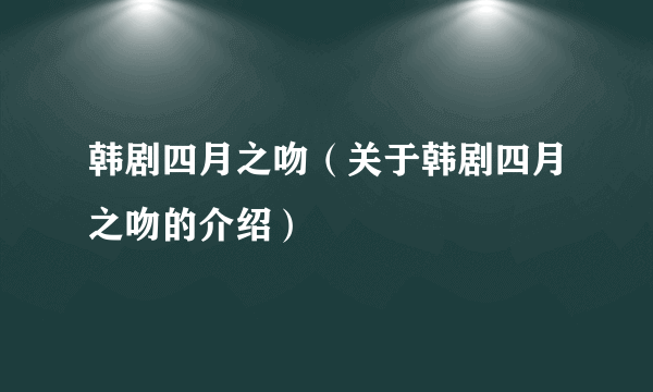 韩剧四月之吻（关于韩剧四月之吻的介绍）