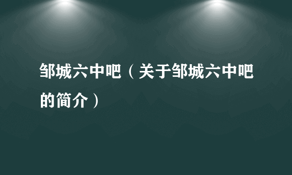 邹城六中吧（关于邹城六中吧的简介）