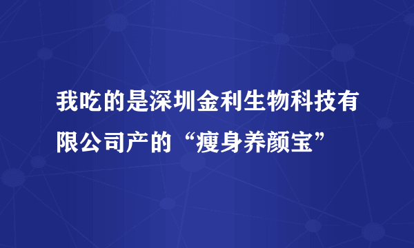 我吃的是深圳金利生物科技有限公司产的“瘦身养颜宝”