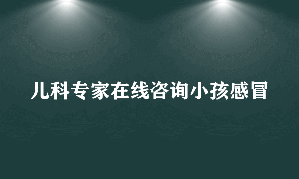 儿科专家在线咨询小孩感冒