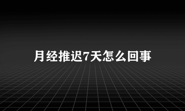 月经推迟7天怎么回事