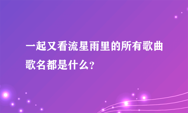 一起又看流星雨里的所有歌曲歌名都是什么？