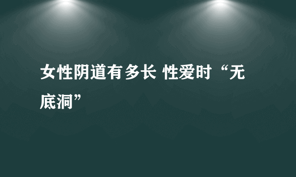 女性阴道有多长 性爱时“无底洞”