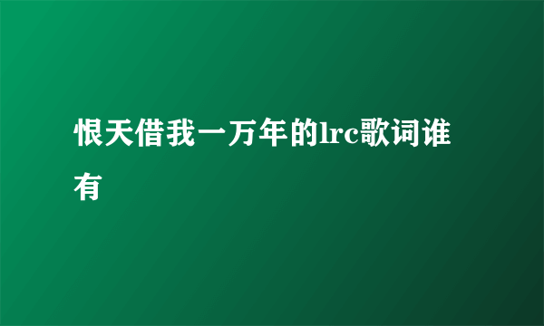 恨天借我一万年的lrc歌词谁有