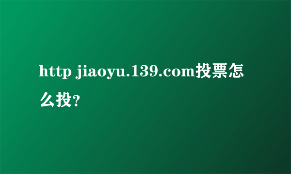 http jiaoyu.139.com投票怎么投？