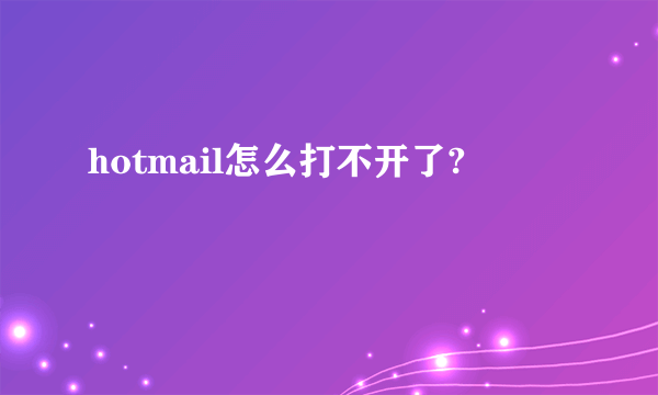 hotmail怎么打不开了?