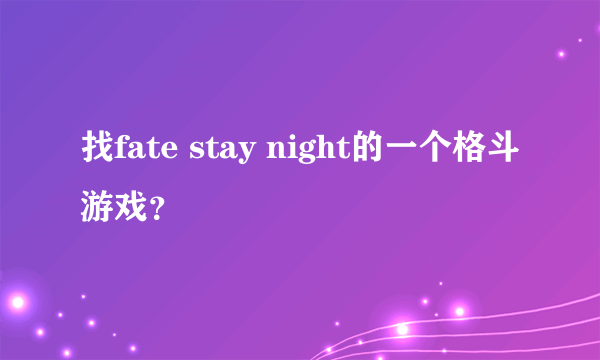 找fate stay night的一个格斗游戏？