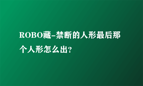 ROBO藏-禁断的人形最后那个人形怎么出？