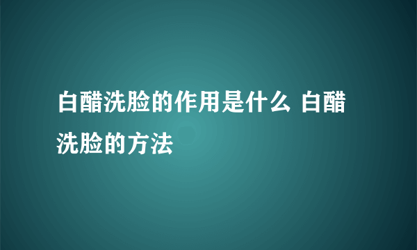 白醋洗脸的作用是什么 白醋洗脸的方法