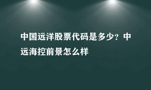 中国远洋股票代码是多少？中远海控前景怎么样