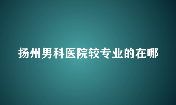 扬州男科医院较专业的在哪