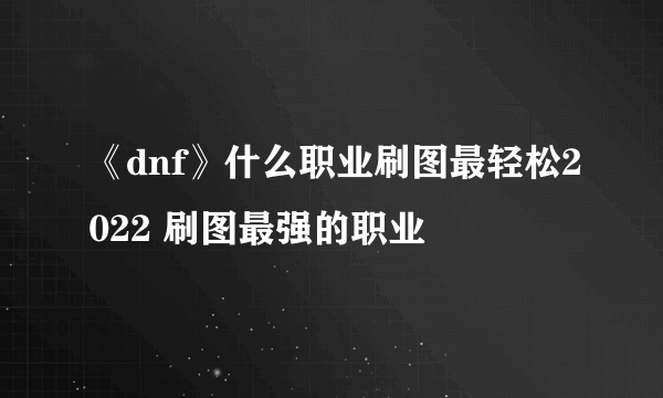 《dnf》什么职业刷图最轻松2022 刷图最强的职业