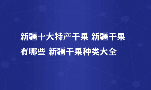 新疆十大特产干果 新疆干果有哪些 新疆干果种类大全