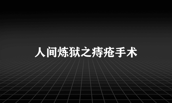 人间炼狱之痔疮手术