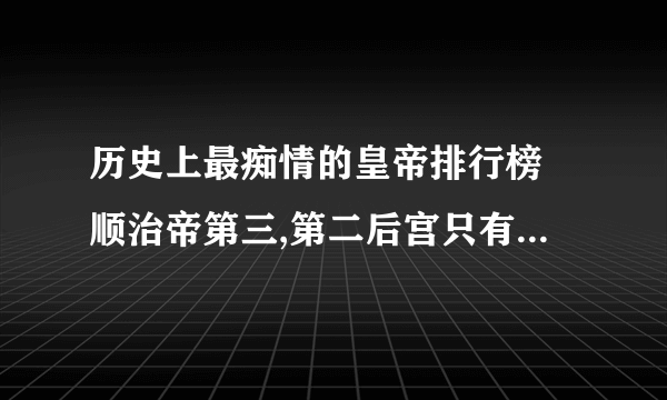 历史上最痴情的皇帝排行榜 顺治帝第三,第二后宫只有一位妃子