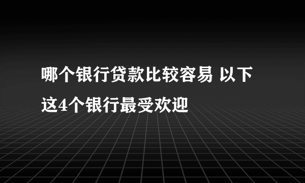 哪个银行贷款比较容易 以下这4个银行最受欢迎