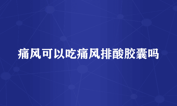 痛风可以吃痛风排酸胶囊吗