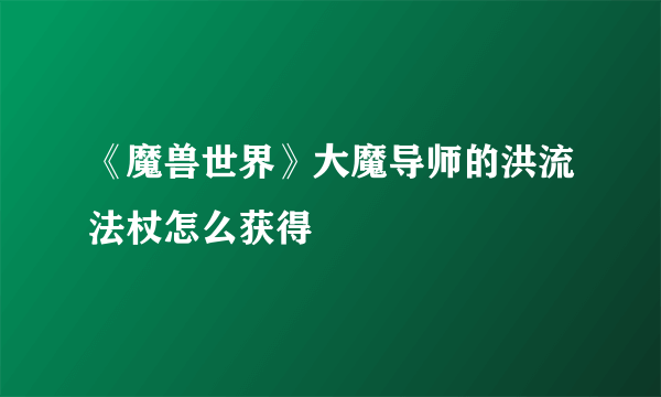 《魔兽世界》大魔导师的洪流法杖怎么获得