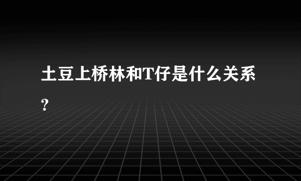 土豆上桥林和T仔是什么关系？