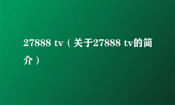 27888 tv（关于27888 tv的简介）