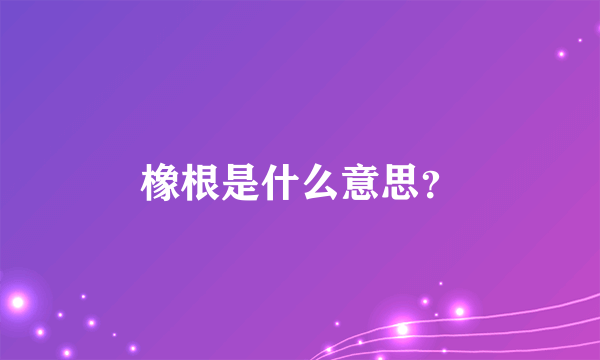 橡根是什么意思？