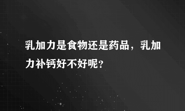 乳加力是食物还是药品，乳加力补钙好不好呢？