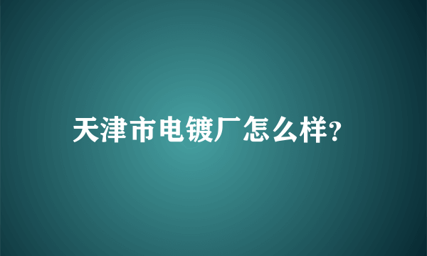 天津市电镀厂怎么样？