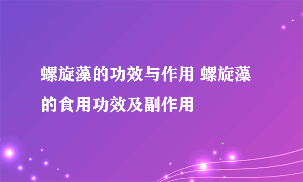 螺旋藻的功效与作用 螺旋藻的食用功效及副作用