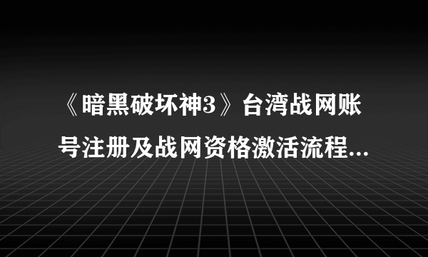 《暗黑破坏神3》台湾战网账号注册及战网资格激活流程-飞外网