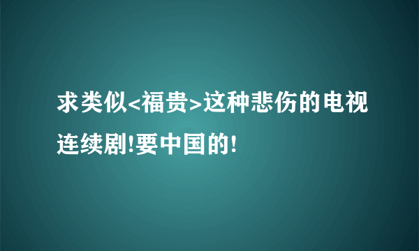 求类似<福贵>这种悲伤的电视连续剧!要中国的!