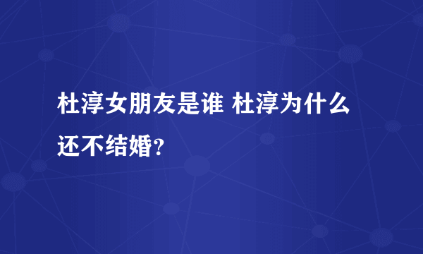 杜淳女朋友是谁 杜淳为什么还不结婚？