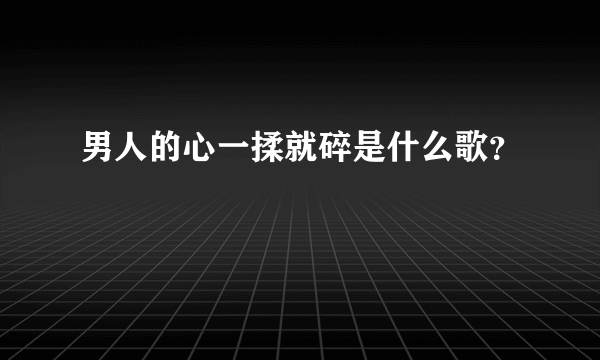 男人的心一揉就碎是什么歌？