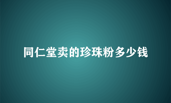 同仁堂卖的珍珠粉多少钱