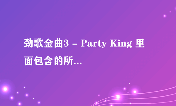 劲歌金曲3 - Party King 里面包含的所有歌曲有那些？