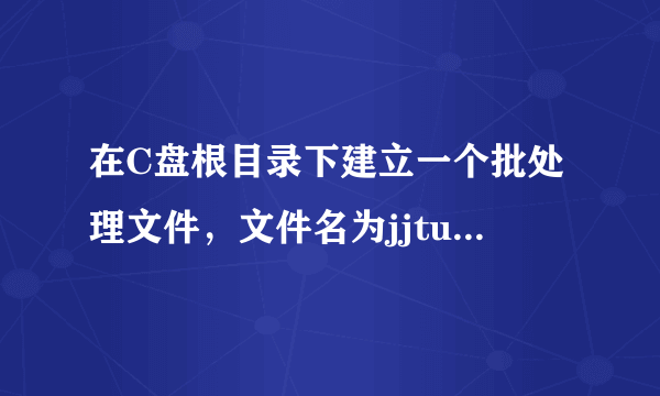 在C盘根目录下建立一个批处理文件，文件名为jjtu.bat,该文件内容为空