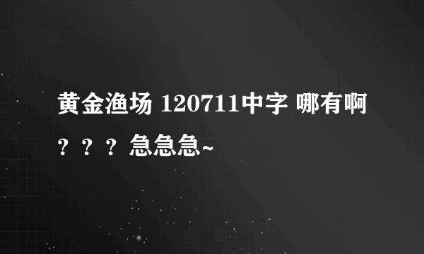 黄金渔场 120711中字 哪有啊？？？急急急~